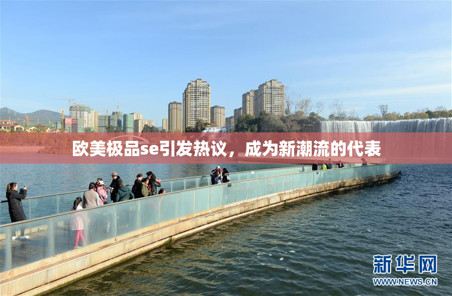 欧美极品se引发热议，成为新潮流的代表