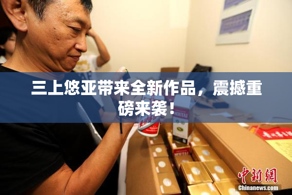 三上悠亚带来全新作品，震撼重磅来袭！