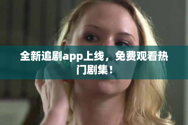 全新追剧app上线，免费观看热门剧集！