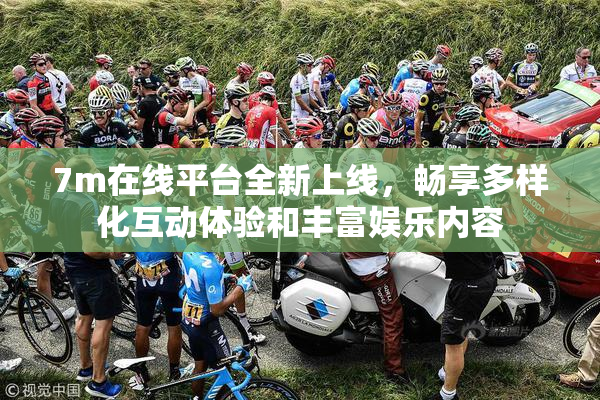 7m在线平台全新上线，畅享多样化互动体验和丰富娱乐内容