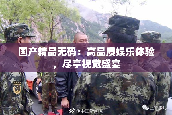 国产精品无码：高品质娱乐体验，尽享视觉盛宴