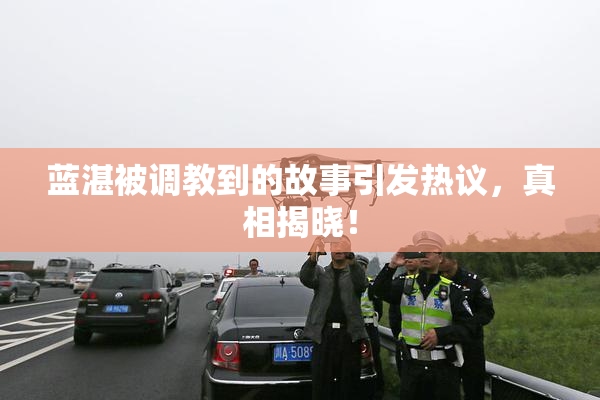 蓝湛被调教到的故事引发热议，真相揭晓！