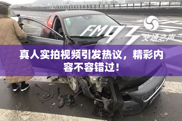 真人实拍视频引发热议，精彩内容不容错过！