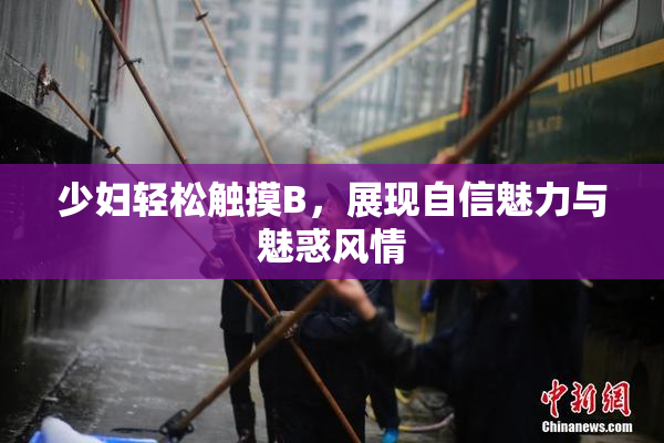 少妇轻松触摸B，展现自信魅力与魅惑风情