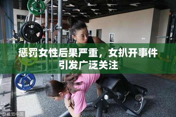 惩罚女性后果严重，女扒开事件引发广泛关注