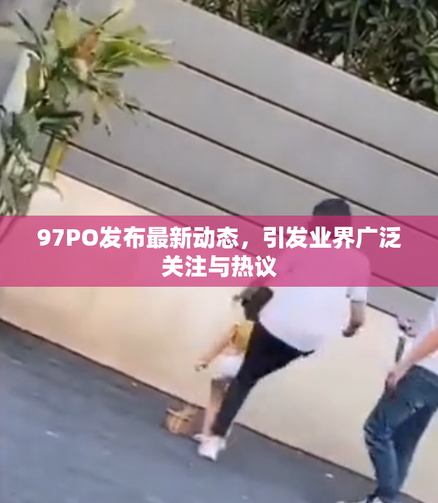 97PO发布最新动态，引发业界广泛关注与热议