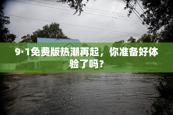 9·1免费版热潮再起，你准备好体验了吗？
