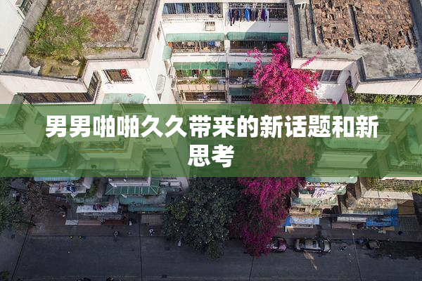 男男啪啪久久带来的新话题和新思考