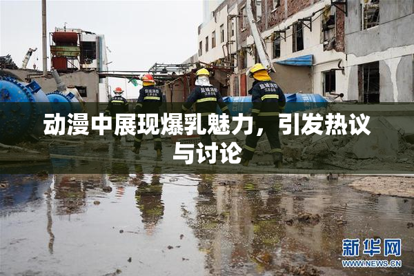动漫中展现爆乳魅力，引发热议与讨论