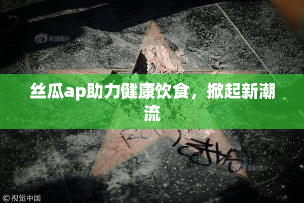 丝瓜ap助力健康饮食，掀起新潮流