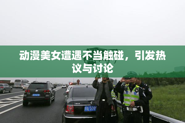 动漫美女遭遇不当触碰，引发热议与讨论
