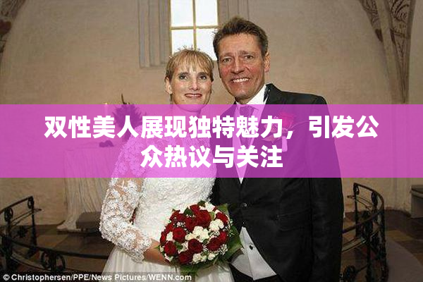 双性美人展现独特魅力，引发公众热议与关注