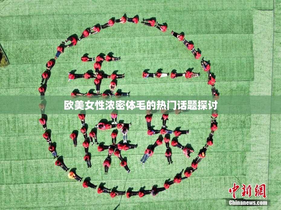 欧美女性浓密体毛的热门话题探讨