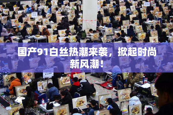 国产91白丝热潮来袭，掀起时尚新风潮！