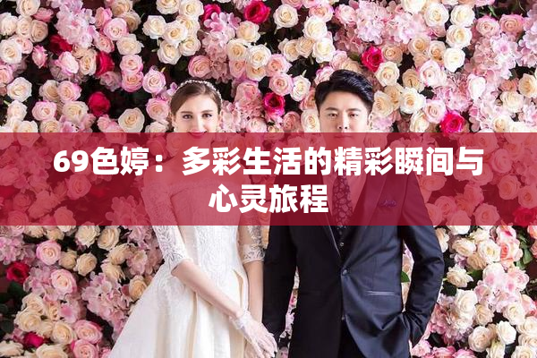 69色婷：多彩生活的精彩瞬间与心灵旅程