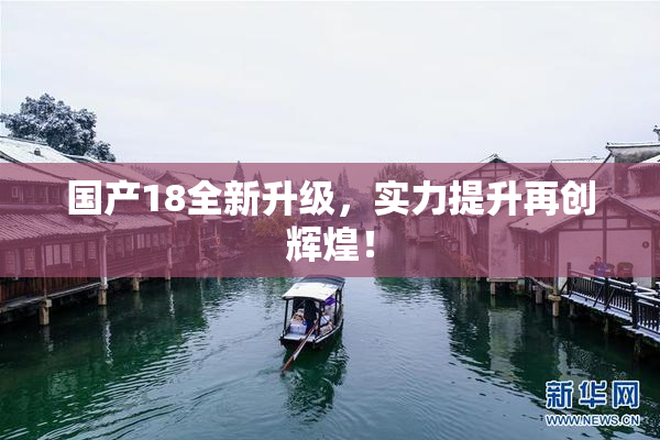 国产18全新升级，实力提升再创辉煌！