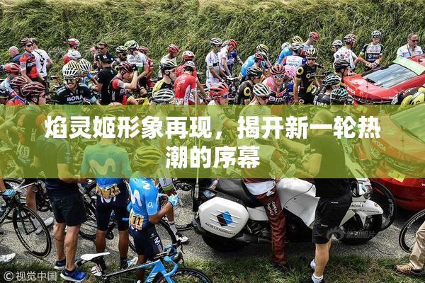 焰灵姬形象再现，揭开新一轮热潮的序幕