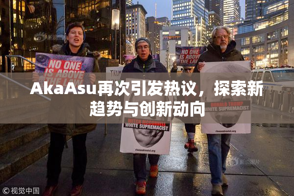 AkaAsu再次引发热议，探索新趋势与创新动向