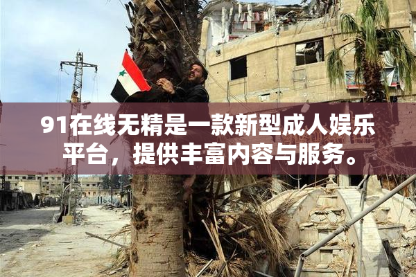 91在线无精是一款新型成人娱乐平台，提供丰富内容与服务。