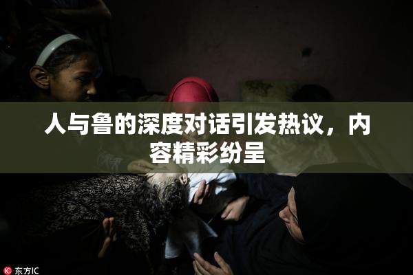 人与鲁的深度对话引发热议，内容精彩纷呈
