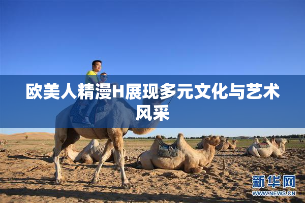 欧美人精漫H展现多元文化与艺术风采