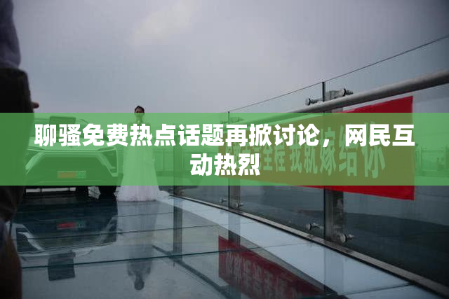 聊骚免费热点话题再掀讨论，网民互动热烈