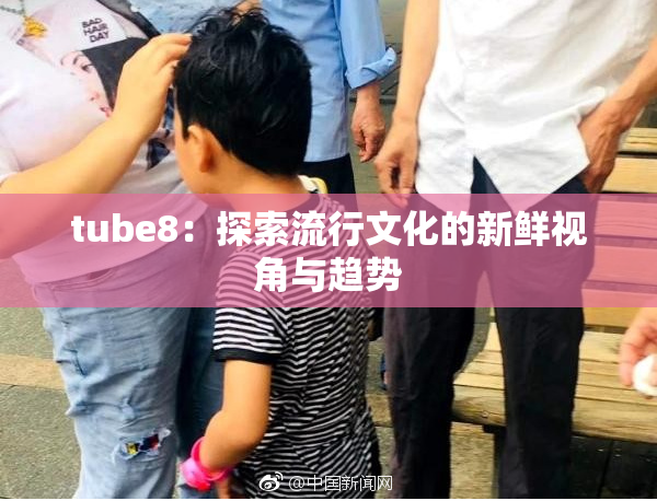 tube8：探索流行文化的新鲜视角与趋势