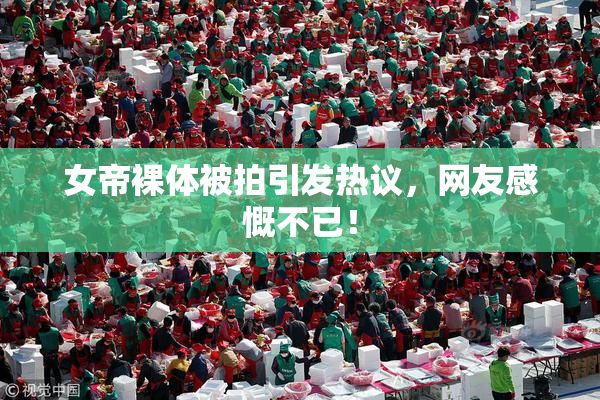 女帝裸体被拍引发热议，网友感慨不已！