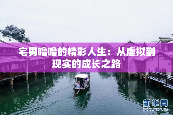 宅男噜噜的精彩人生：从虚拟到现实的成长之路