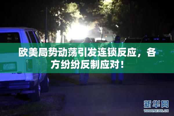 欧美局势动荡引发连锁反应，各方纷纷反制应对！
