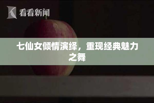 七仙女倾情演绎，重现经典魅力之舞