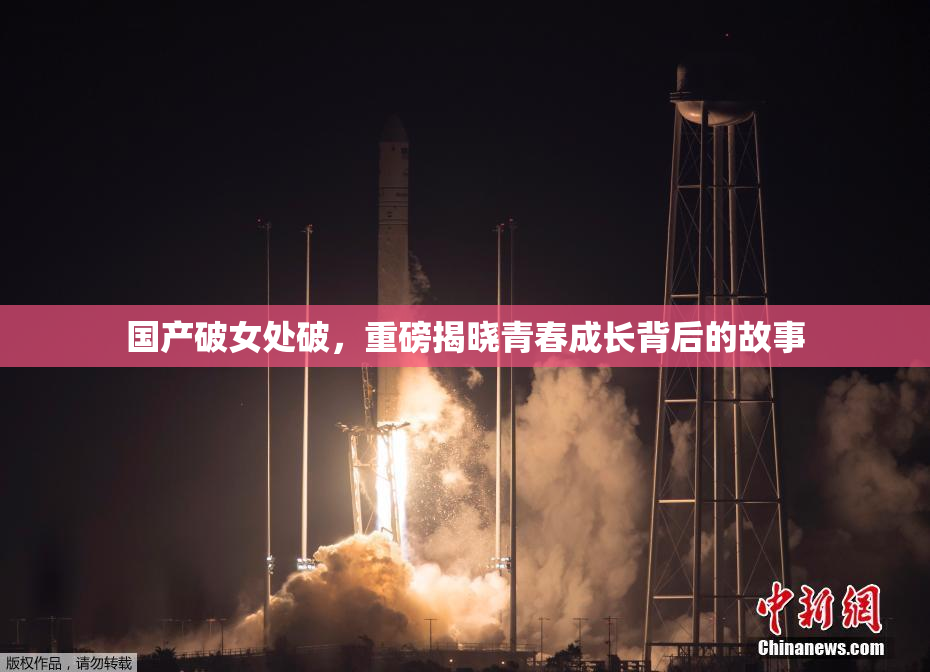 国产破女处破，重磅揭晓青春成长背后的故事