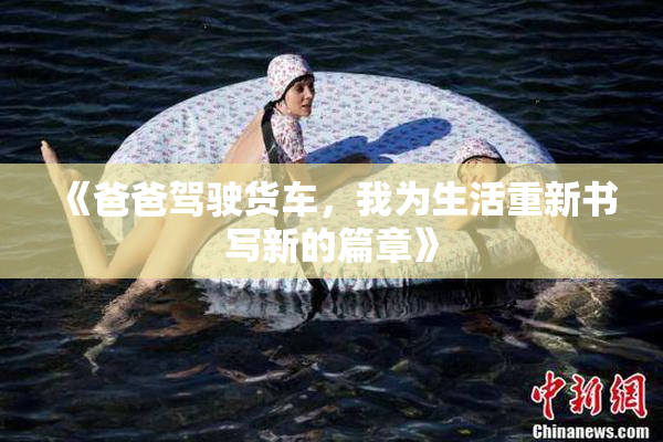 《爸爸驾驶货车，我为生活重新书写新的篇章》