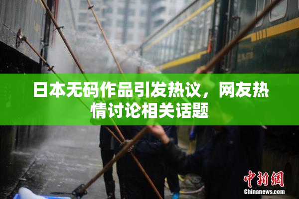 日本无码作品引发热议，网友热情讨论相关话题