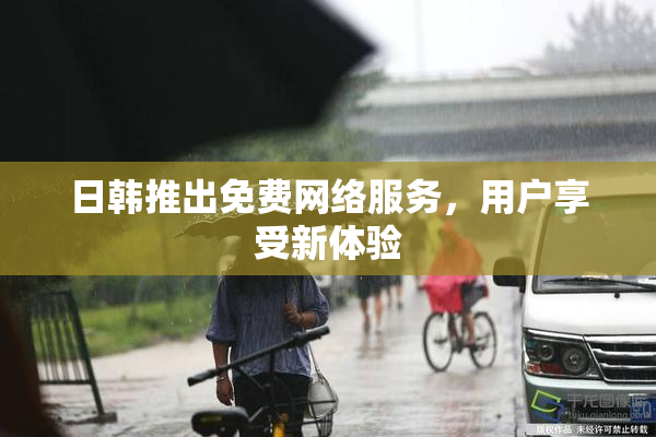 日韩推出免费网络服务，用户享受新体验