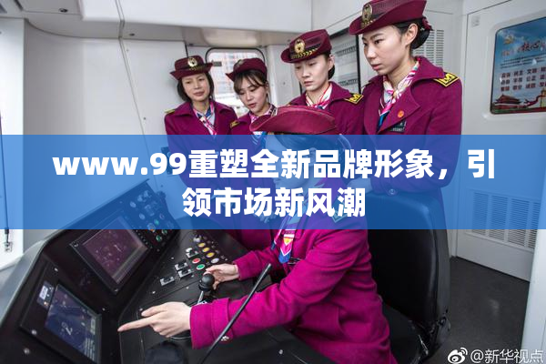 www.99重塑全新品牌形象，引领市场新风潮