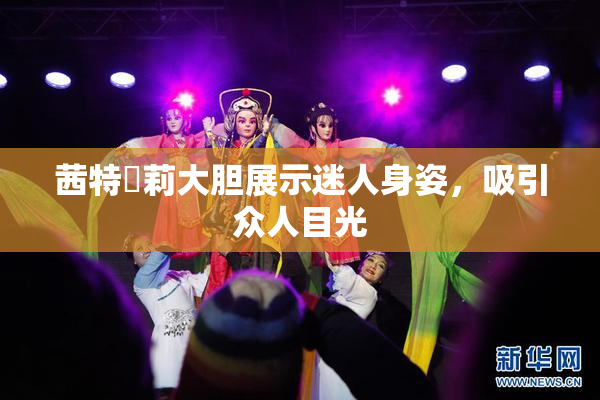 茜特菈莉大胆展示迷人身姿，吸引众人目光