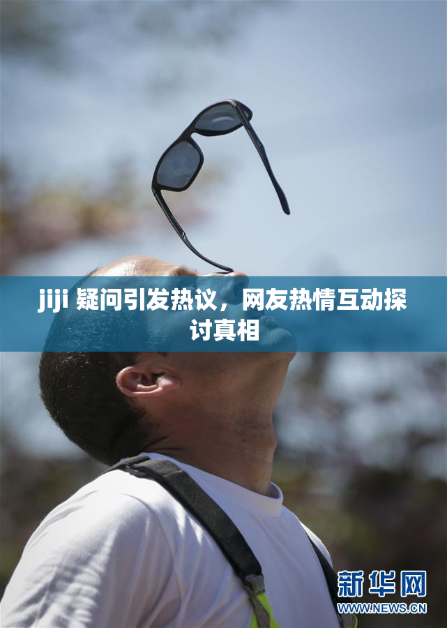 jiji 疑问引发热议，网友热情互动探讨真相
