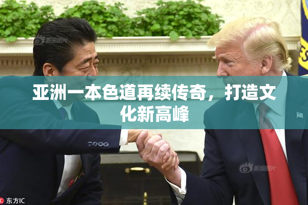 亚洲一本色道再续传奇，打造文化新高峰