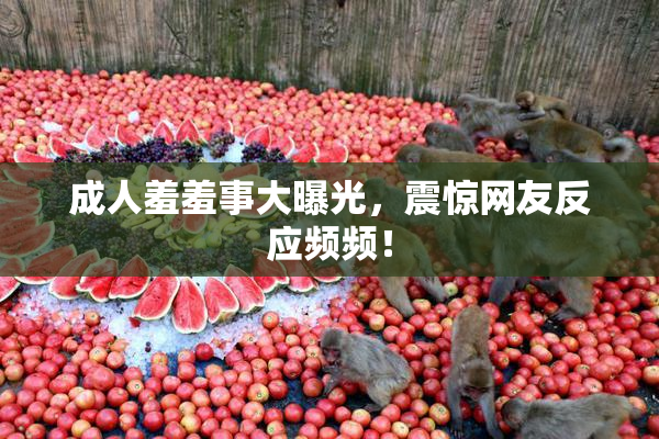 成人羞羞事大曝光，震惊网友反应频频！
