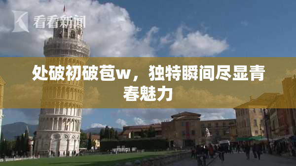 处破初破苞w，独特瞬间尽显青春魅力