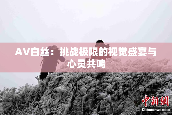 AV白丝：挑战极限的视觉盛宴与心灵共鸣
