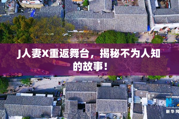 J人妻X重返舞台，揭秘不为人知的故事！