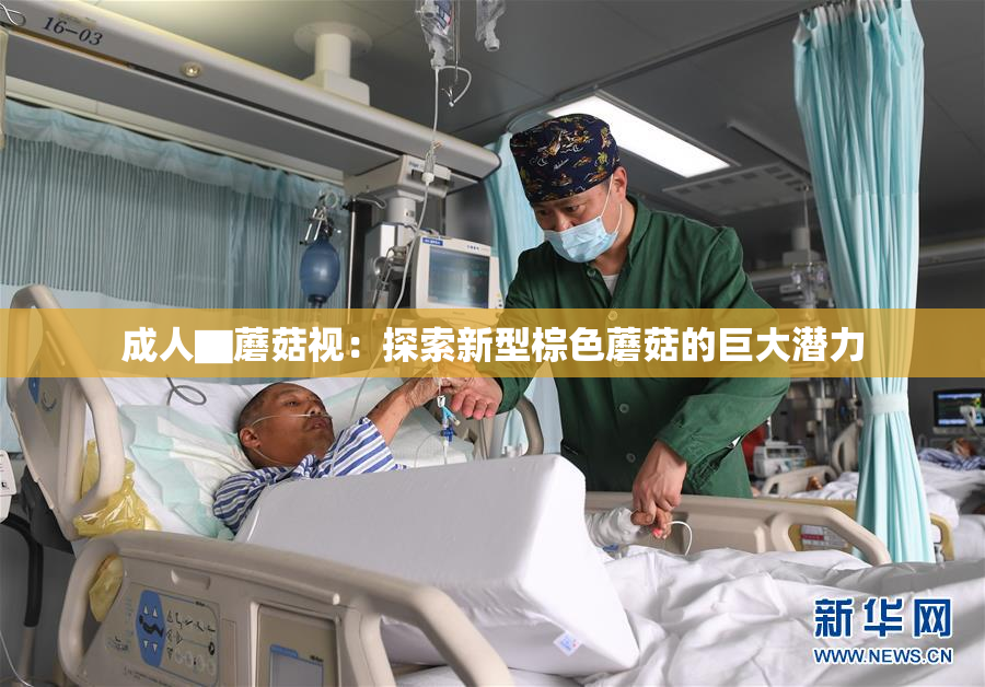 成人▇蘑菇视：探索新型棕色蘑菇的巨大潜力