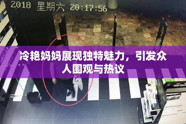 冷艳妈妈展现独特魅力，引发众人围观与热议