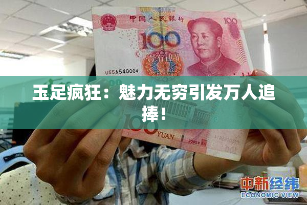 玉足疯狂：魅力无穷引发万人追捧！