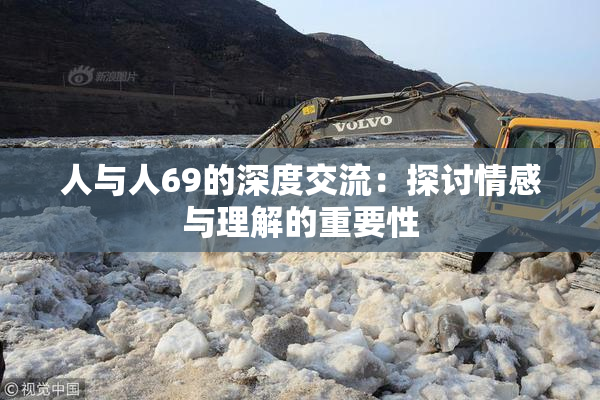 人与人69的深度交流：探讨情感与理解的重要性