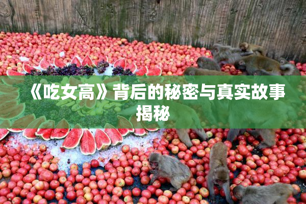 《吃女高》背后的秘密与真实故事揭秘