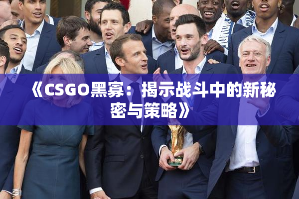 《CSGO黑寡：揭示战斗中的新秘密与策略》