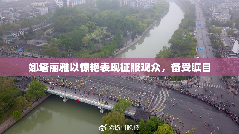 娜塔丽雅以惊艳表现征服观众，备受瞩目